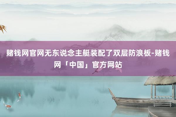 赌钱网官网无东说念主艇装配了双层防浪板-赌钱网「中国」官方网站