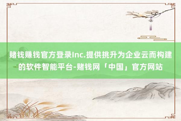 赌钱赚钱官方登录Inc.提供挑升为企业云而构建的软件智能平台-赌钱网「中国」官方网站