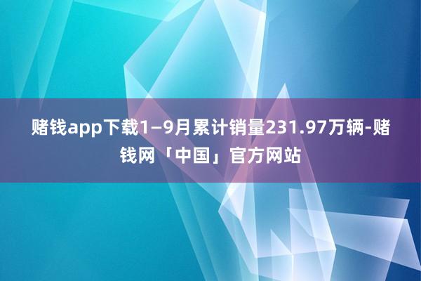 赌钱app下载1—9月累计销量231.97万辆-赌钱网「中国」官方网站