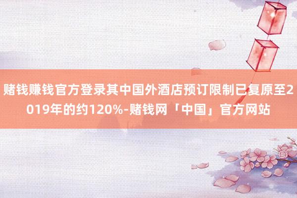 赌钱赚钱官方登录其中国外酒店预订限制已复原至2019年的约120%-赌钱网「中国」官方网站