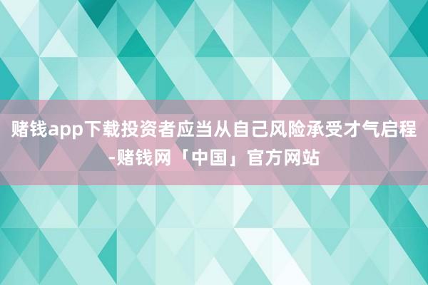 赌钱app下载投资者应当从自己风险承受才气启程-赌钱网「中国」官方网站