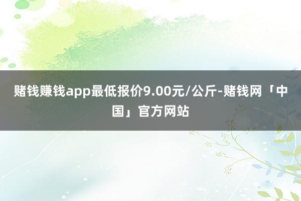 赌钱赚钱app最低报价9.00元/公斤-赌钱网「中国」官方网站