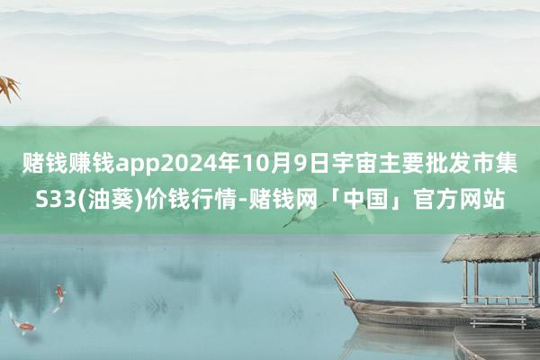 赌钱赚钱app2024年10月9日宇宙主要批发市集S33(油葵)价钱行情-赌钱网「中国」官方网站