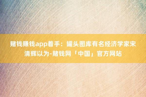 赌钱赚钱app　　着手：罐头图库　　有名经济学家宋清辉以为-赌钱网「中国」官方网站