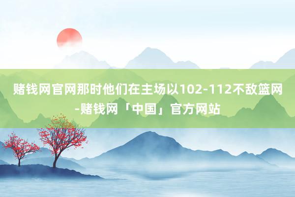 赌钱网官网那时他们在主场以102-112不敌篮网-赌钱网「中国」官方网站