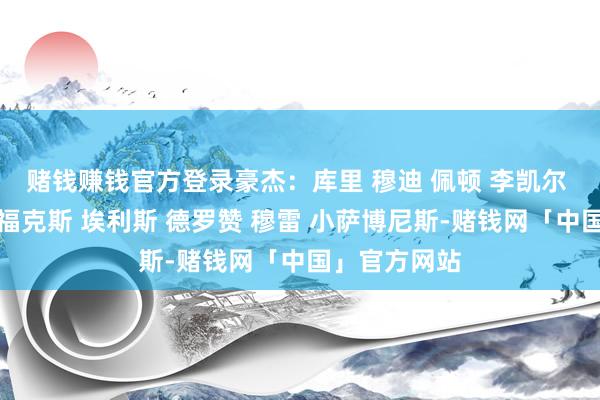 赌钱赚钱官方登录豪杰：库里 穆迪 佩顿 李凯尔 格林国王：福克斯 埃利斯 德罗赞 穆雷 小萨博尼斯-赌钱网「中国」官方网站