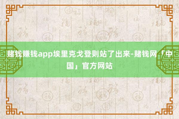 赌钱赚钱app埃里克戈登则站了出来-赌钱网「中国」官方网站