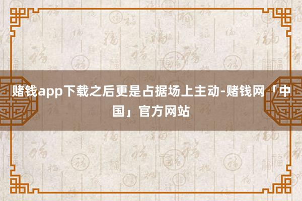 赌钱app下载之后更是占据场上主动-赌钱网「中国」官方网站