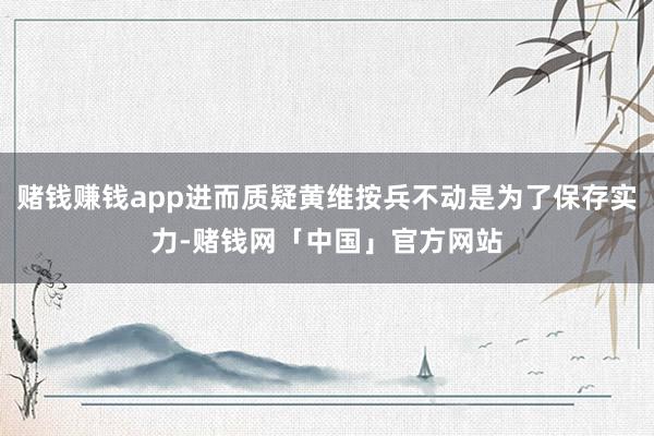 赌钱赚钱app进而质疑黄维按兵不动是为了保存实力-赌钱网「中国」官方网站