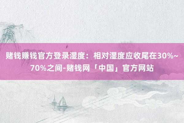 赌钱赚钱官方登录湿度：相对湿度应收尾在30%~70%之间-赌钱网「中国」官方网站