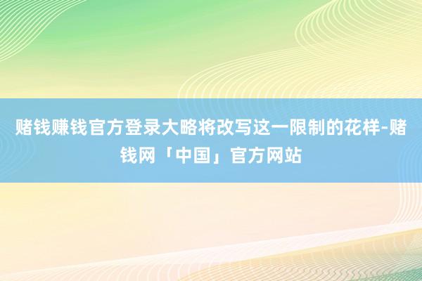 赌钱赚钱官方登录大略将改写这一限制的花样-赌钱网「中国」官方网站