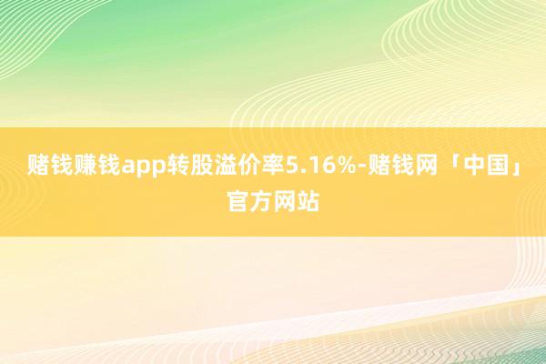 赌钱赚钱app转股溢价率5.16%-赌钱网「中国」官方网站