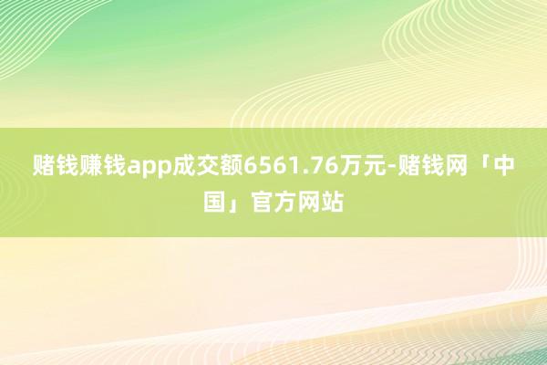 赌钱赚钱app成交额6561.76万元-赌钱网「中国」官方网站