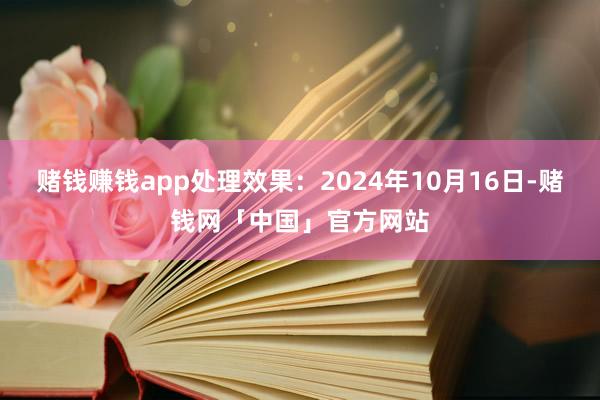 赌钱赚钱app处理效果：2024年10月16日-赌钱网「中国」官方网站