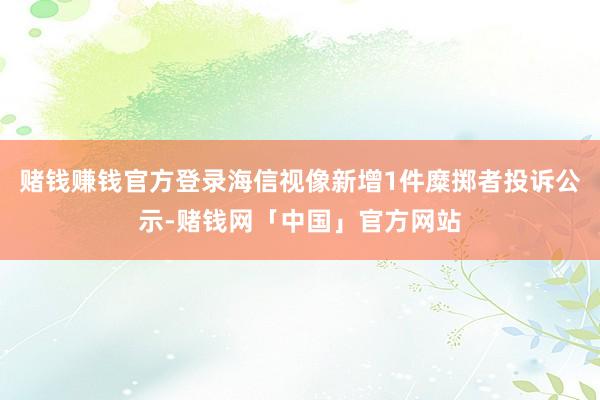 赌钱赚钱官方登录海信视像新增1件糜掷者投诉公示-赌钱网「中国」官方网站