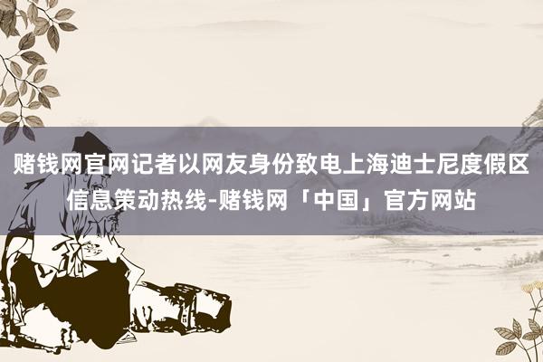 赌钱网官网记者以网友身份致电上海迪士尼度假区信息策动热线-赌钱网「中国」官方网站