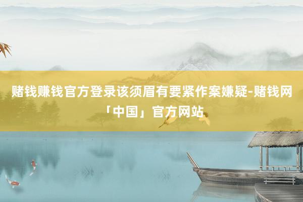 赌钱赚钱官方登录该须眉有要紧作案嫌疑-赌钱网「中国」官方网站