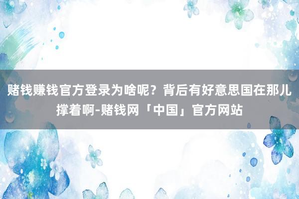 赌钱赚钱官方登录为啥呢？背后有好意思国在那儿撑着啊-赌钱网「中国」官方网站