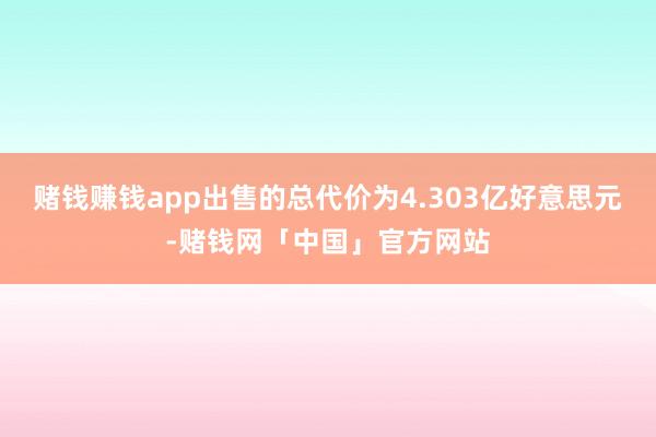 赌钱赚钱app出售的总代价为4.303亿好意思元-赌钱网「中国」官方网站