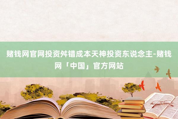 赌钱网官网投资舛错成本天神投资东说念主-赌钱网「中国」官方网站