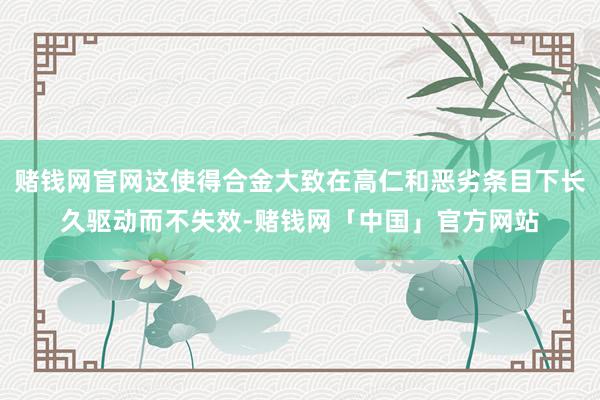 赌钱网官网这使得合金大致在高仁和恶劣条目下长久驱动而不失效-赌钱网「中国」官方网站