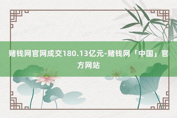 赌钱网官网成交180.13亿元-赌钱网「中国」官方网站