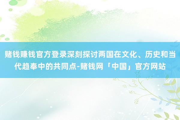 赌钱赚钱官方登录深刻探讨两国在文化、历史和当代趋奉中的共同点-赌钱网「中国」官方网站