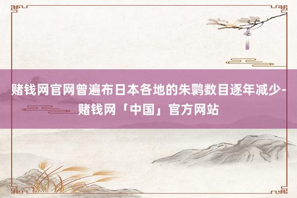 赌钱网官网曾遍布日本各地的朱鹮数目逐年减少-赌钱网「中国」官方网站