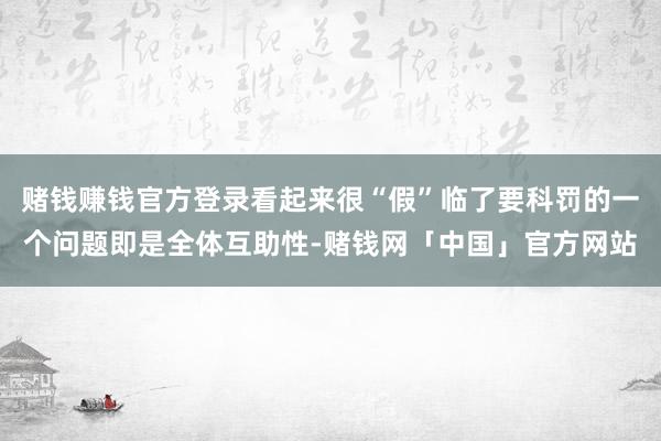 赌钱赚钱官方登录看起来很“假”临了要科罚的一个问题即是全体互助性-赌钱网「中国」官方网站