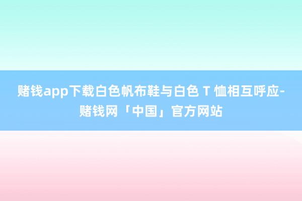 赌钱app下载白色帆布鞋与白色 T 恤相互呼应-赌钱网「中国」官方网站