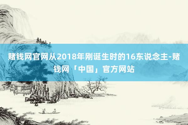 赌钱网官网从2018年刚诞生时的16东说念主-赌钱网「中国」官方网站