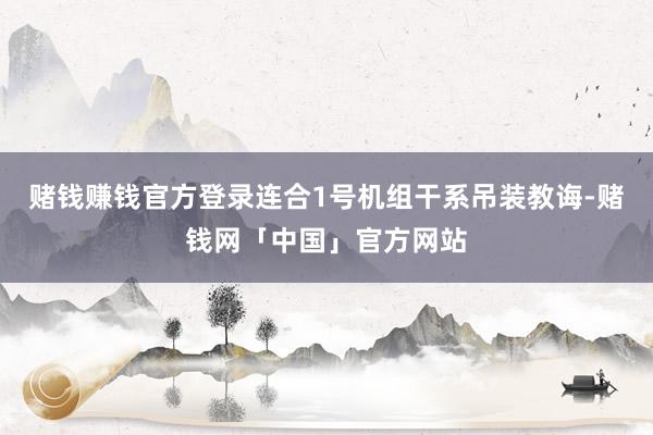 赌钱赚钱官方登录连合1号机组干系吊装教诲-赌钱网「中国」官方网站