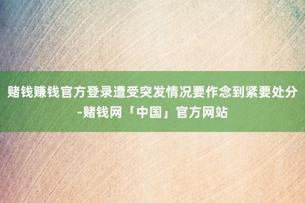 赌钱赚钱官方登录遭受突发情况要作念到紧要处分-赌钱网「中国」官方网站