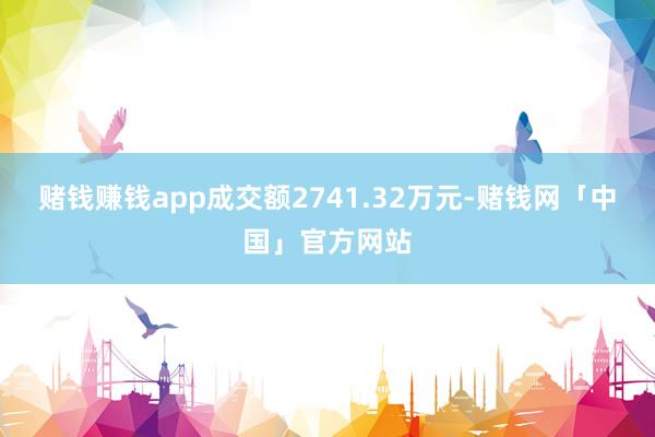 赌钱赚钱app成交额2741.32万元-赌钱网「中国」官方网站