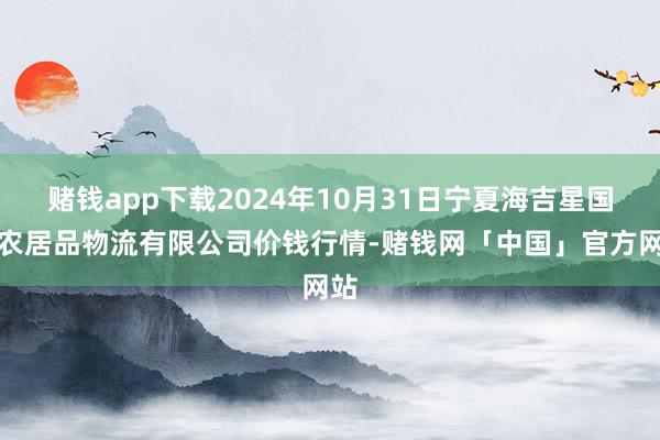 赌钱app下载2024年10月31日宁夏海吉星国外农居品物流有限公司价钱行情-赌钱网「中国」官方网站