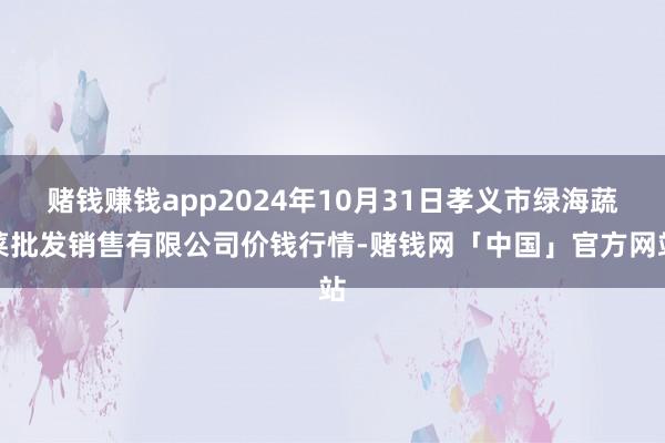 赌钱赚钱app2024年10月31日孝义市绿海蔬菜批发销售有限公司价钱行情-赌钱网「中国」官方网站