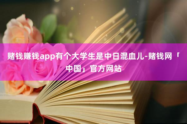 赌钱赚钱app有个大学生是中日混血儿-赌钱网「中国」官方网站