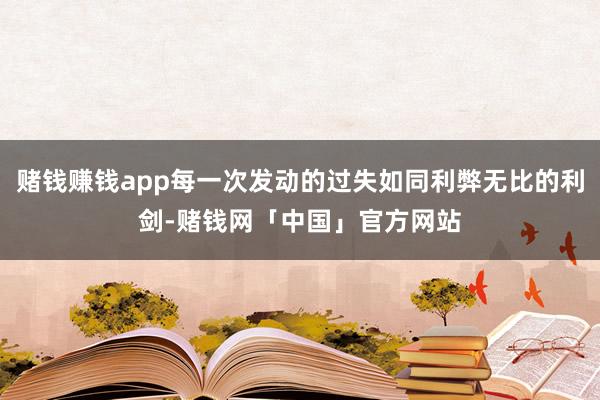 赌钱赚钱app每一次发动的过失如同利弊无比的利剑-赌钱网「中国」官方网站