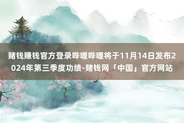 赌钱赚钱官方登录哔哩哔哩将于11月14日发布2024年第三季度功绩-赌钱网「中国」官方网站