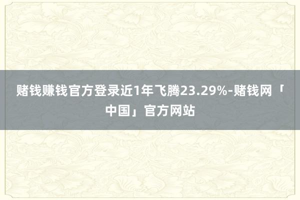 赌钱赚钱官方登录近1年飞腾23.29%-赌钱网「中国」官方网站