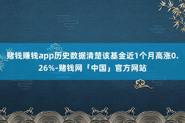 赌钱赚钱app历史数据清楚该基金近1个月高涨0.26%-赌钱网「中国」官方网站