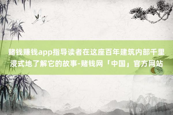 赌钱赚钱app指导读者在这座百年建筑内部千里浸式地了解它的故事-赌钱网「中国」官方网站