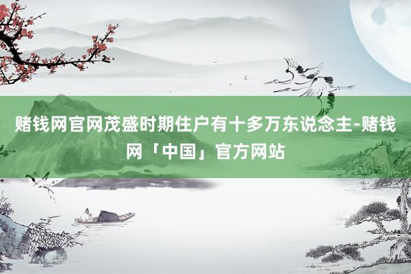 赌钱网官网茂盛时期住户有十多万东说念主-赌钱网「中国」官方网站