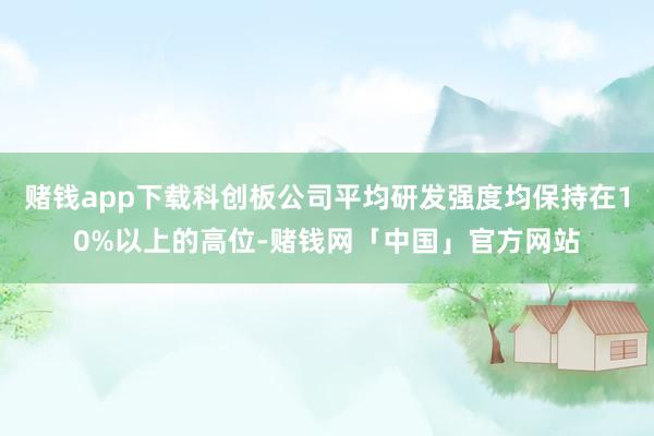 赌钱app下载科创板公司平均研发强度均保持在10%以上的高位-赌钱网「中国」官方网站