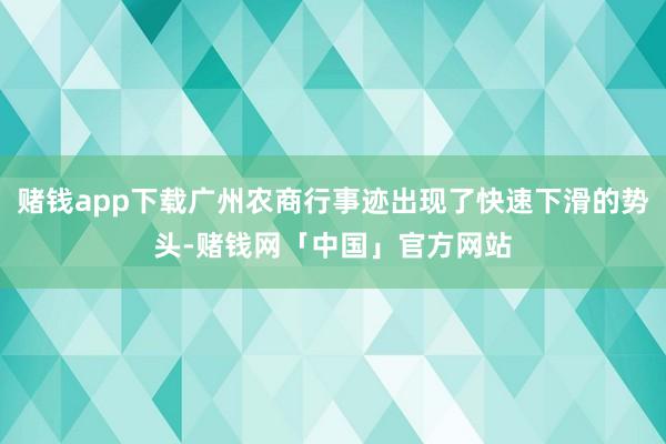 赌钱app下载广州农商行事迹出现了快速下滑的势头-赌钱网「中国」官方网站