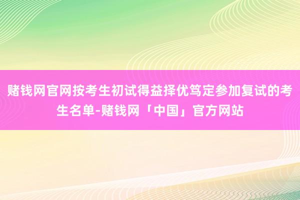 赌钱网官网按考生初试得益择优笃定参加复试的考生名单-赌钱网「中国」官方网站