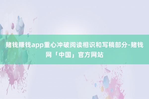 赌钱赚钱app重心冲破阅读相识和写稿部分-赌钱网「中国」官方网站