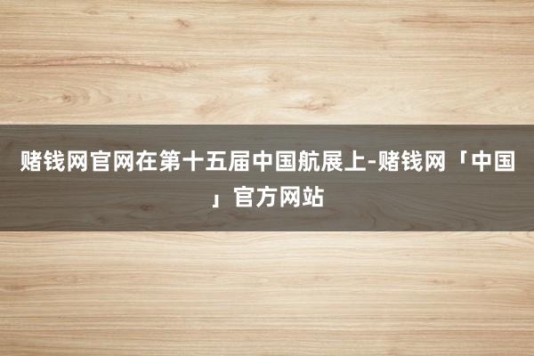 赌钱网官网在第十五届中国航展上-赌钱网「中国」官方网站