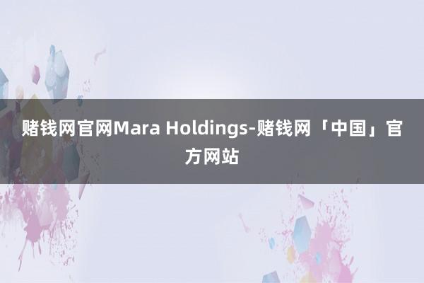 赌钱网官网Mara Holdings-赌钱网「中国」官方网站