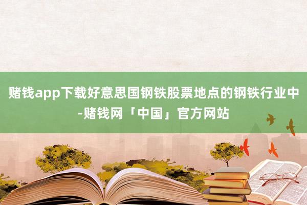 赌钱app下载好意思国钢铁股票地点的钢铁行业中-赌钱网「中国」官方网站